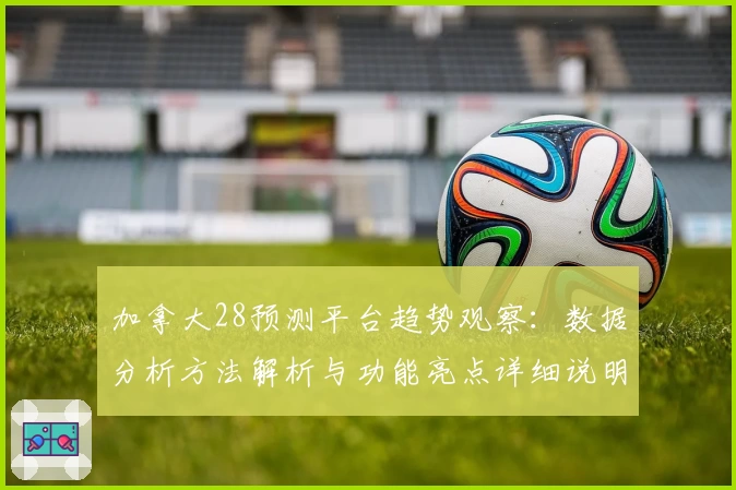加拿大28预测平台趋势观察：数据分析方法解析与功能亮点详细说明