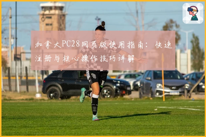 加拿大PC28网页版使用指南:快速注册与核心操作技巧详解