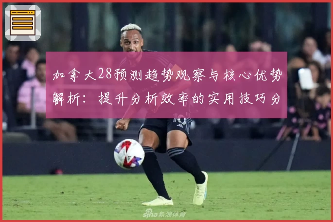 加拿大28预测趋势观察与核心优势解析：提升分析效率的实用技巧分享