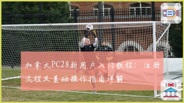 加拿大PC28新用户入门教程：注册流程及基础操作指南详解