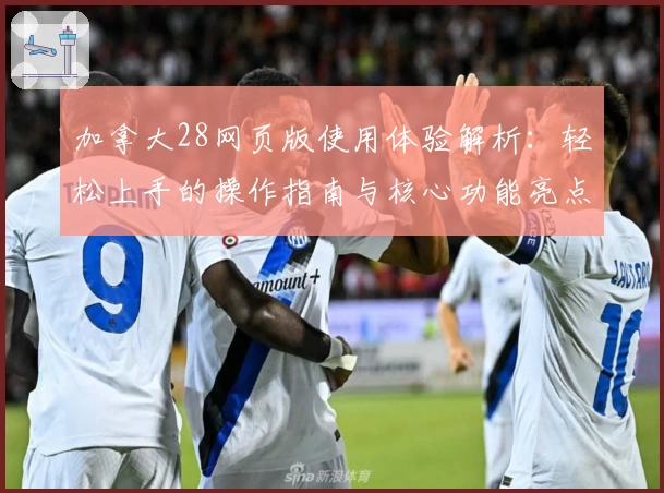 加拿大28网页版使用体验解析：轻松上手的操作指南与核心功能亮点分析