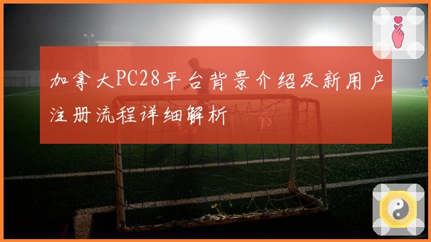 加拿大PC28平台背景介绍及新用户注册流程详细解析