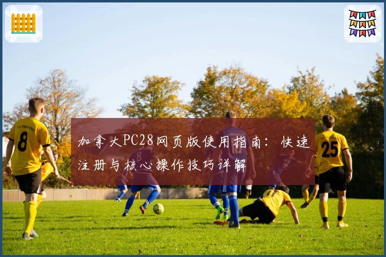 加拿大PC28网页版使用指南：快速注册与核心操作技巧详解