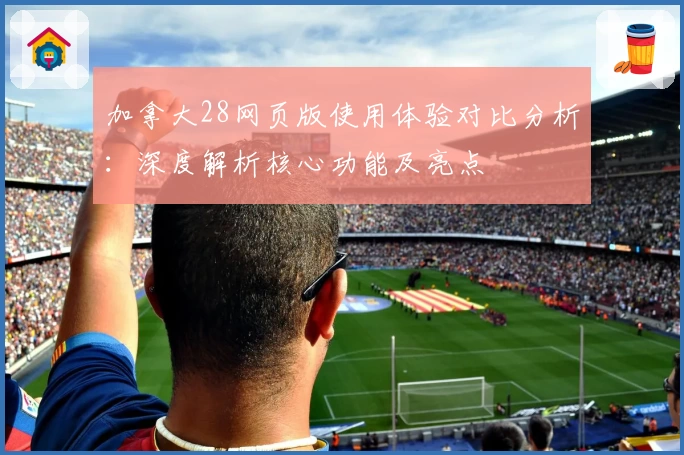 加拿大28网页版使用体验对比分析：深度解析核心功能及亮点