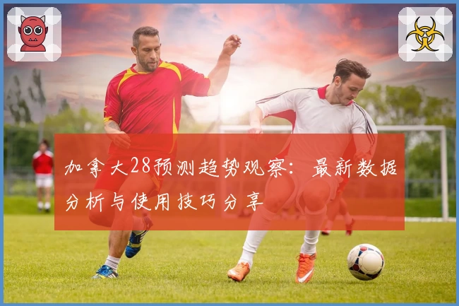 加拿大28预测趋势观察：最新数据分析与使用技巧分享