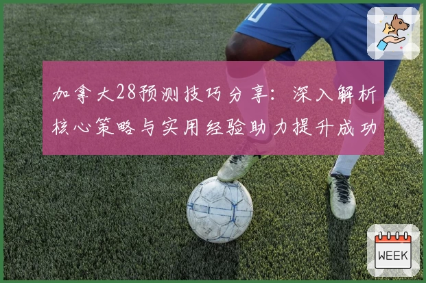 加拿大28预测技巧分享：深入解析核心策略与实用经验助力提升成功率