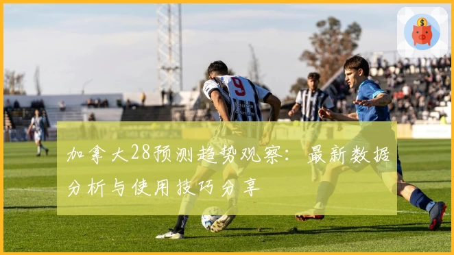 加拿大28预测趋势观察：最新数据分析与使用技巧分享