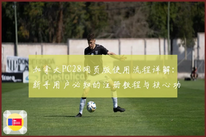 加拿大PC28网页版使用流程详解：新手用户必知的注册教程与核心功能解析