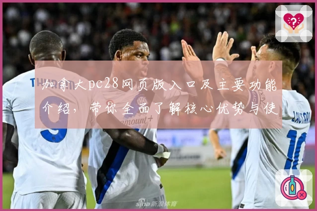 加拿大pc28网页版入口及主要功能介绍，带你全面了解核心优势与使用技巧