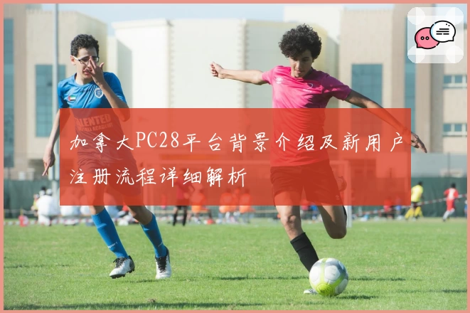 加拿大PC28平台背景介绍及新用户注册流程详细解析