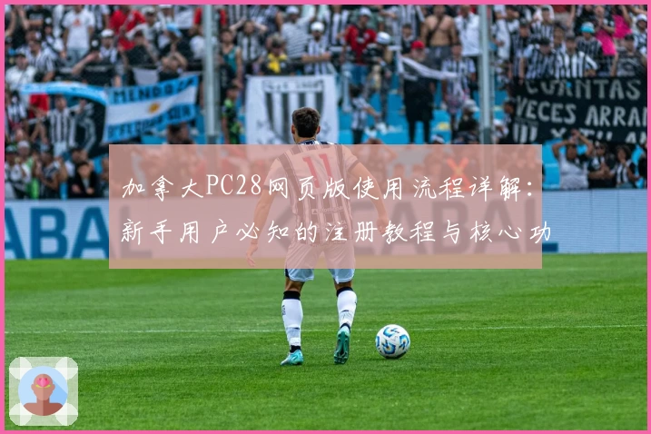 加拿大PC28网页版使用流程详解：新手用户必知的注册教程与核心功能解析