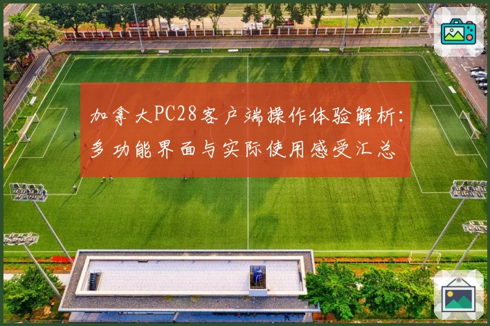 加拿大PC28客户端操作体验解析：多功能界面与实际使用感受汇总