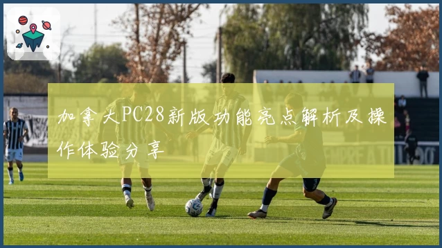 加拿大PC28新版功能亮点解析及操作体验分享